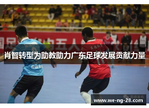 肖智转型为助教助力广东足球发展贡献力量 肖智转型为助教助力广东足球发展贡献力量