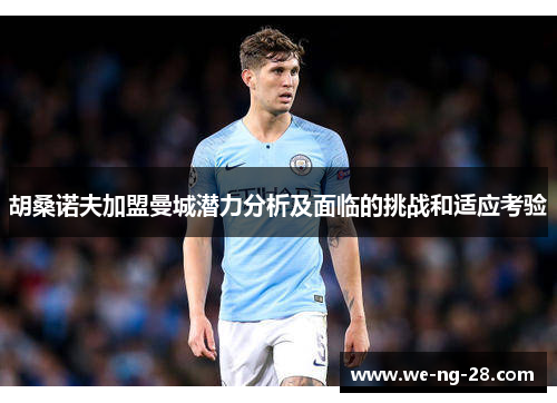 胡桑诺夫加盟曼城潜力分析及面临的挑战和适应考验 胡桑诺夫加盟曼城潜力分析及面临的挑战和适应考验