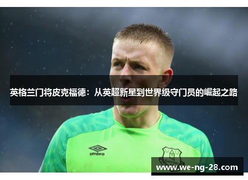 英格兰门将皮克福德:从英超新星到世界级守门员的崛起之路 英格兰门将皮克福德:从英超新星到世界级守门员的崛起之路