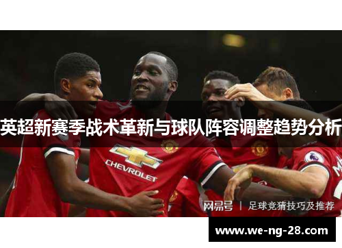 英超新赛季战术革新与球队阵容调整趋势分析 英超新赛季战术革新与球队阵容调整趋势分析