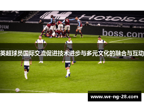 英超球员国际交流促进技术进步与多元文化的融合与互动 英超球员国际交流促进技术进步与多元文化的融合与互动