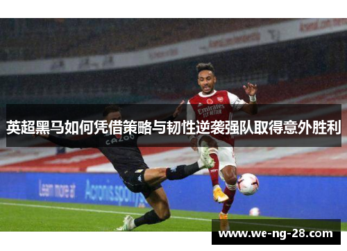 英超黑马如何凭借策略与韧性逆袭强队取得意外胜利 英超黑马如何凭借策略与韧性逆袭强队取得意外胜利
