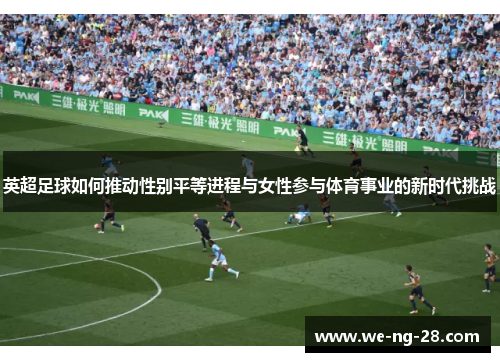英超足球如何推动性别平等进程与女性参与体育事业的新时代挑战 英超足球如何推动性别平等进程与女性参与体育事业的新时代挑战