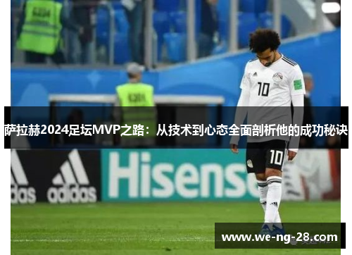 萨拉赫2024足坛MVP之路:从技术到心态全面剖析他的成功秘诀 萨拉赫2024足坛MVP之路:从技术到心态全面剖析他的成功秘诀