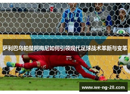 萨利巴乌帕楚阿梅尼如何引领现代足球战术革新与变革 萨利巴乌帕楚阿梅尼如何引领现代足球战术革新与变革