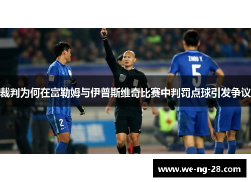 裁判为何在富勒姆与伊普斯维奇比赛中判罚点球引发争议 裁判为何在富勒姆与伊普斯维奇比赛中判罚点球引发争议