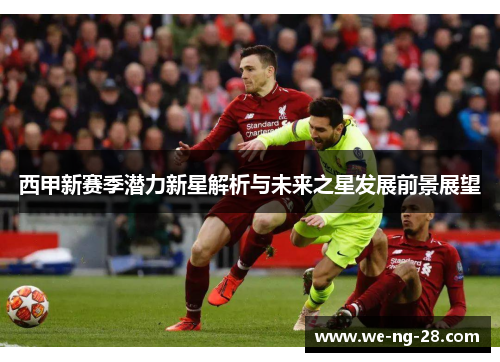西甲新赛季潜力新星解析与未来之星发展前景展望 西甲新赛季潜力新星解析与未来之星发展前景展望