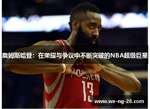 詹姆斯哈登:在荣耀与争议中不断突破的NBA超级巨星 詹姆斯哈登:在荣耀与争议中不断突破的NBA超级巨星
