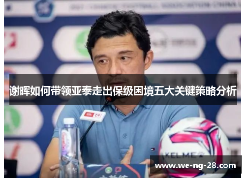 谢晖如何带领亚泰走出保级困境五大关键策略分析 谢晖如何带领亚泰走出保级困境五大关键策略分析