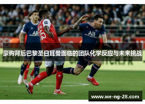 豪购背后巴黎圣日耳曼面临的团队化学反应与未来挑战 豪购背后巴黎圣日耳曼面临的团队化学反应与未来挑战