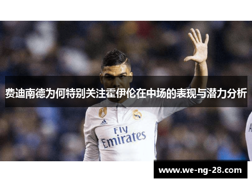 费迪南德为何特别关注霍伊伦在中场的表现与潜力分析 费迪南德为何特别关注霍伊伦在中场的表现与潜力分析