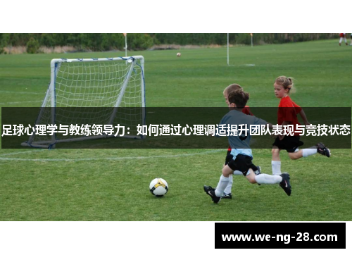 足球心理学与教练领导力:如何通过心理调适提升团队表现与竞技状态 足球心理学与教练领导力:如何通过心理调适提升团队表现与竞技状态