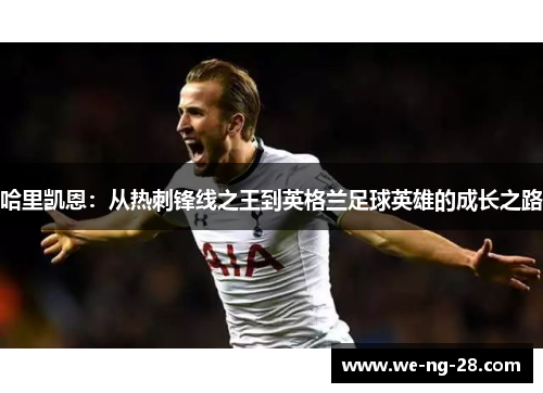 哈里凯恩:从热刺锋线之王到英格兰足球英雄的成长之路 哈里凯恩:从热刺锋线之王到英格兰足球英雄的成长之路