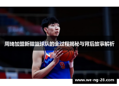 周琦加盟新疆篮球队的全过程揭秘与背后故事解析 周琦加盟新疆篮球队的全过程揭秘与背后故事解析