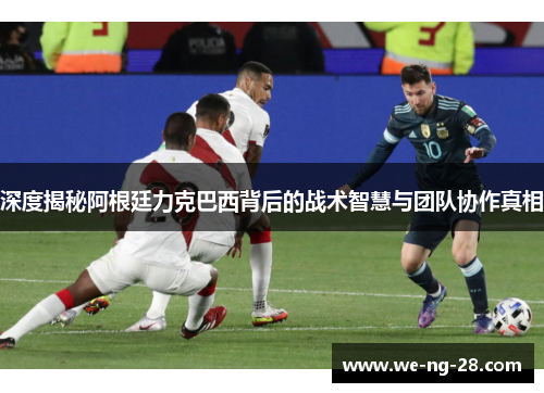 深度揭秘阿根廷力克巴西背后的战术智慧与团队协作真相 深度揭秘阿根廷力克巴西背后的战术智慧与团队协作真相