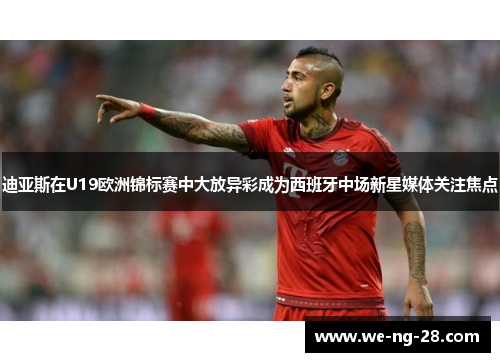 迪亚斯在U19欧洲锦标赛中大放异彩成为西班牙中场新星媒体关注焦点 迪亚斯在U19欧洲锦标赛中大放异彩成为西班牙中场新星媒体关注焦点