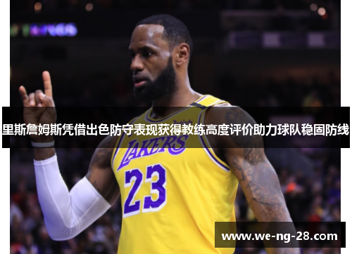 里斯詹姆斯凭借出色防守表现获得教练高度评价助力球队稳固防线 里斯詹姆斯凭借出色防守表现获得教练高度评价助力球队稳固防线