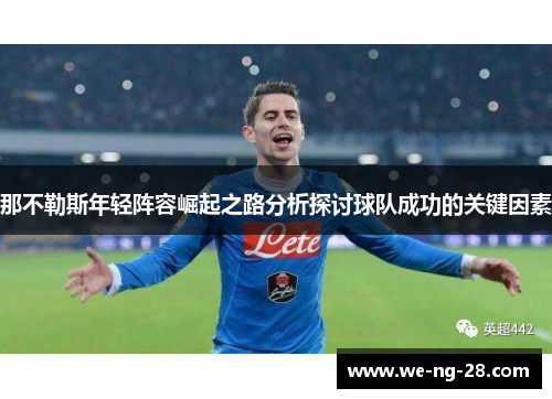 那不勒斯年轻阵容崛起之路分析探讨球队成功的关键因素 那不勒斯年轻阵容崛起之路分析探讨球队成功的关键因素