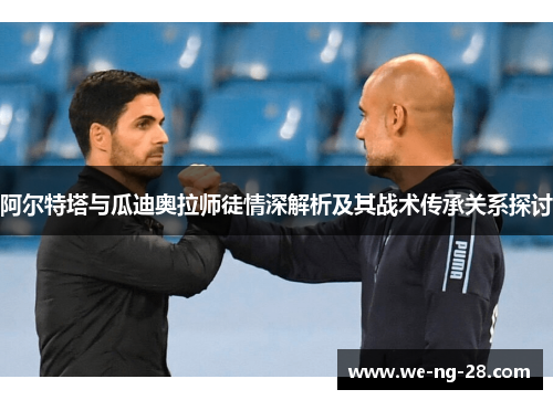 阿尔特塔与瓜迪奥拉师徒情深解析及其战术传承关系探讨 阿尔特塔与瓜迪奥拉师徒情深解析及其战术传承关系探讨