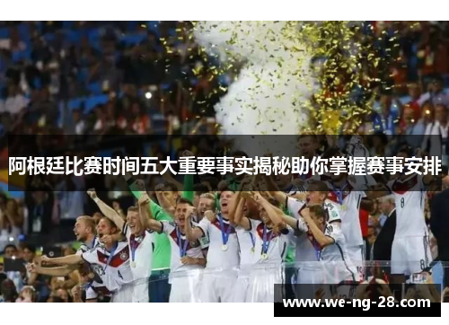 阿根廷比赛时间五大重要事实揭秘助你掌握赛事安排 阿根廷比赛时间五大重要事实揭秘助你掌握赛事安排