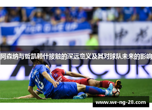 阿森纳与哲凯赖什接触的深远意义及其对球队未来的影响 阿森纳与哲凯赖什接触的深远意义及其对球队未来的影响