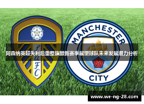 阿森纳英超失利后重整旗鼓新赛季展望球队未来发展潜力分析 阿森纳英超失利后重整旗鼓新赛季展望球队未来发展潜力分析