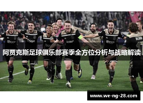 阿贾克斯足球俱乐部赛季全方位分析与战略解读 阿贾克斯足球俱乐部赛季全方位分析与战略解读