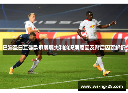 巴黎圣日耳曼欧冠屡屡失利的深层原因及背后因素解析 巴黎圣日耳曼欧冠屡屡失利的深层原因及背后因素解析