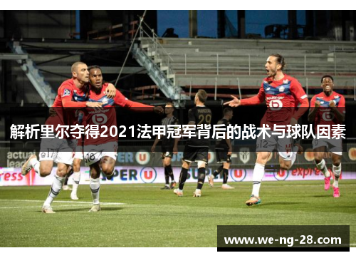 解析里尔夺得2021法甲冠军背后的战术与球队因素 解析里尔夺得2021法甲冠军背后的战术与球队因素