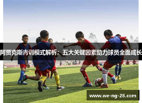 阿贾克斯青训模式解析:五大关键因素助力球员全面成长 阿贾克斯青训模式解析:五大关键因素助力球员全面成长