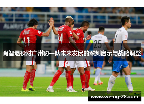 肖智退役对广州豹一队未来发展的深刻启示与战略调整 肖智退役对广州豹一队未来发展的深刻启示与战略调整