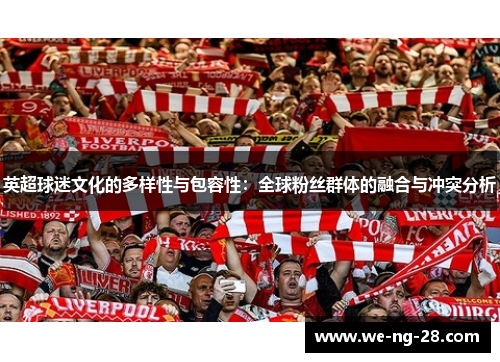 英超球迷文化的多样性与包容性:全球粉丝群体的融合与冲突分析 英超球迷文化的多样性与包容性:全球粉丝群体的融合与冲突分析
