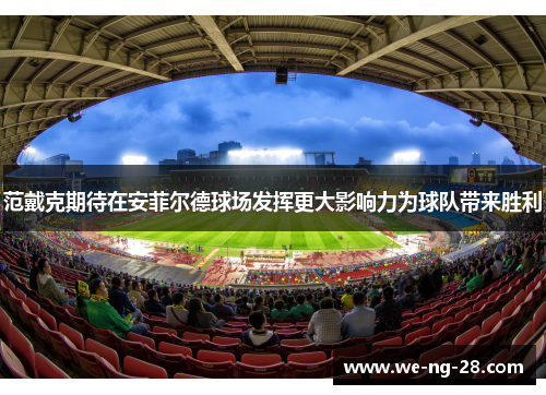 范戴克期待在安菲尔德球场发挥更大影响力为球队带来胜利 范戴克期待在安菲尔德球场发挥更大影响力为球队带来胜利