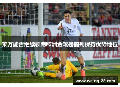 莱万能否继续领跑欧洲金靴榜前列保持优势地位 莱万能否继续领跑欧洲金靴榜前列保持优势地位