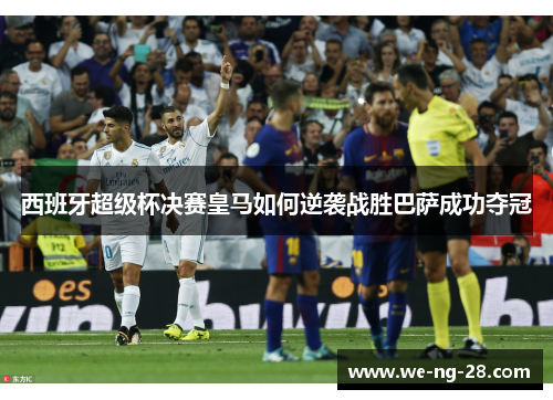西班牙超级杯决赛皇马如何逆袭战胜巴萨成功夺冠 西班牙超级杯决赛皇马如何逆袭战胜巴萨成功夺冠