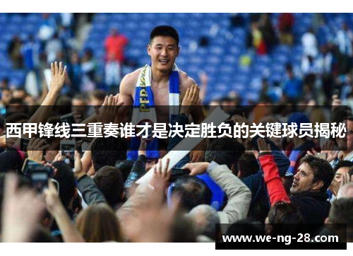 西甲锋线三重奏谁才是决定胜负的关键球员揭秘 西甲锋线三重奏谁才是决定胜负的关键球员揭秘