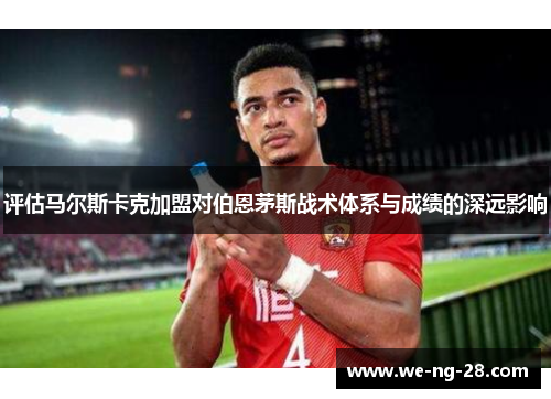 评估马尔斯卡克加盟对伯恩茅斯战术体系与成绩的深远影响 评估马尔斯卡克加盟对伯恩茅斯战术体系与成绩的深远影响