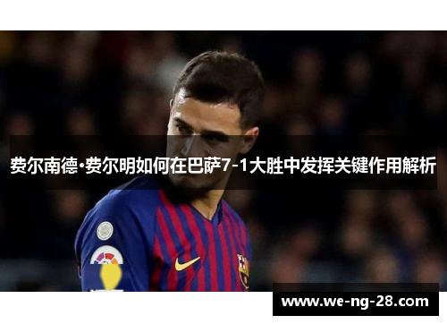 费尔南德·费尔明如何在巴萨7-1大胜中发挥关键作用解析 费尔南德·费尔明如何在巴萨7-1大胜中发挥关键作用解析