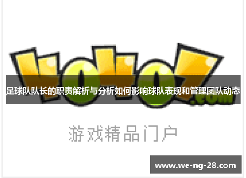 足球队队长的职责解析与分析如何影响球队表现和管理团队动态 足球队队长的职责解析与分析如何影响球队表现和管理团队动态