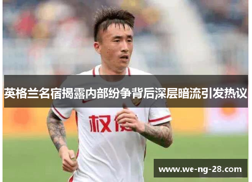英格兰名宿揭露内部纷争背后深层暗流引发热议 英格兰名宿揭露内部纷争背后深层暗流引发热议