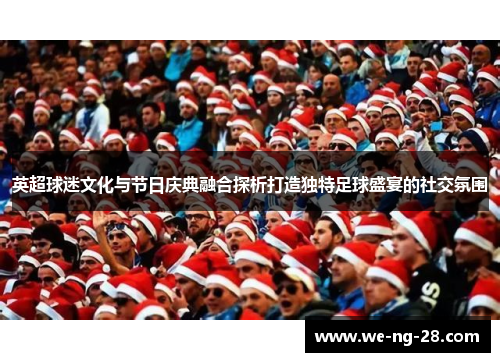 英超球迷文化与节日庆典融合探析打造独特足球盛宴的社交氛围 英超球迷文化与节日庆典融合探析打造独特足球盛宴的社交氛围