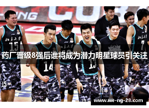 药厂晋级8强后谁将成为潜力明星球员引关注 药厂晋级8强后谁将成为潜力明星球员引关注