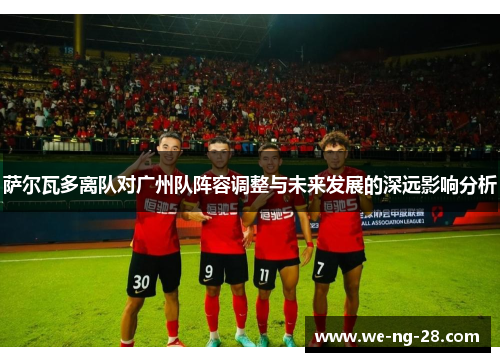 萨尔瓦多离队对广州队阵容调整与未来发展的深远影响分析