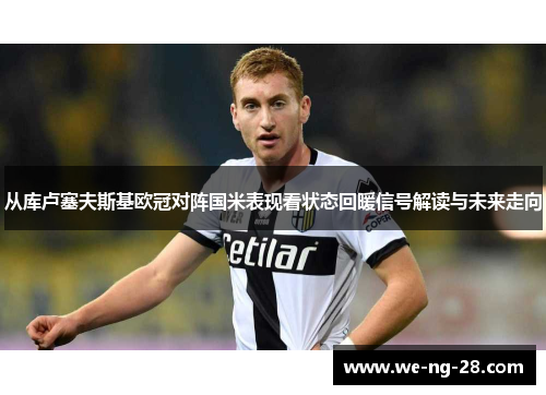 从库卢塞夫斯基欧冠对阵国米表现看状态回暖信号解读与未来走向