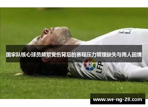 国家队核心球员频繁受伤背后的赛程压力管理缺失与用人困境