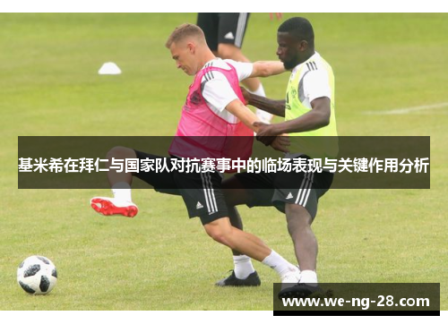 基米希在拜仁与国家队对抗赛事中的临场表现与关键作用分析