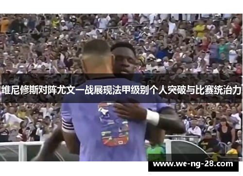 维尼修斯对阵尤文一战展现法甲级别个人突破与比赛统治力