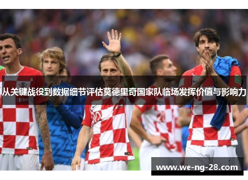 从关键战役到数据细节评估莫德里奇国家队临场发挥价值与影响力 从关键战役到数据细节评估莫德里奇国家队临场发挥价值与影响力