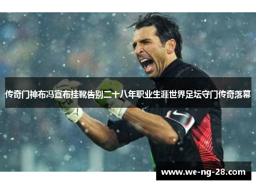 传奇门神布冯宣布挂靴告别二十八年职业生涯世界足坛守门传奇落幕 传奇门神布冯宣布挂靴告别二十八年职业生涯世界足坛守门传奇落幕