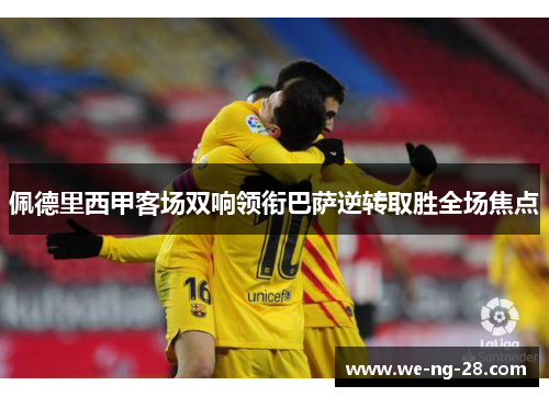 佩德里西甲客场双响领衔巴萨逆转取胜全场焦点 佩德里西甲客场双响领衔巴萨逆转取胜全场焦点